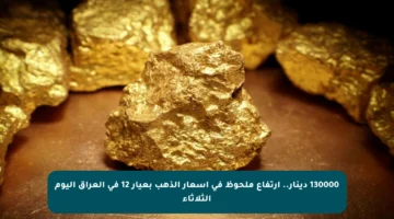 130000 دينار.. ارتفاع ملحوظ في أسعار الذهب بعيار 12 في العراق اليوم الثلاثاء